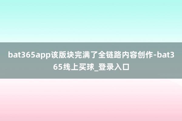 bat365app该版块完满了全链路内容创作-bat365线上买球_登录入口