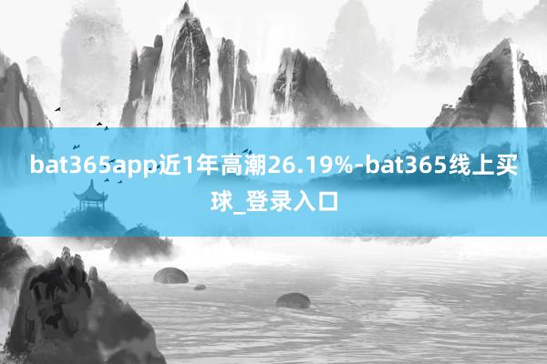 bat365app近1年高潮26.19%-bat365线上买球_登录入口