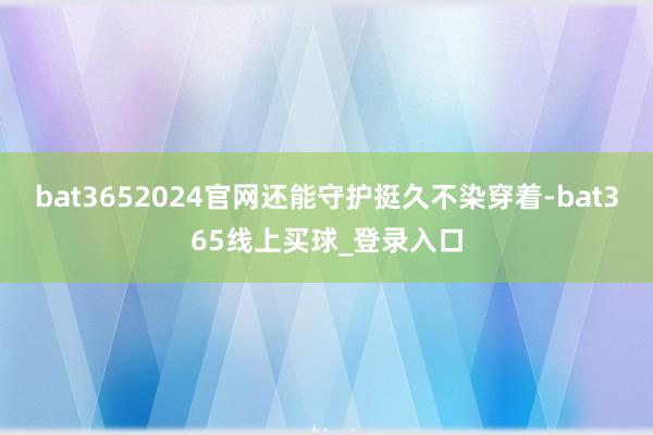 bat3652024官网还能守护挺久不染穿着-bat365线上买球_登录入口