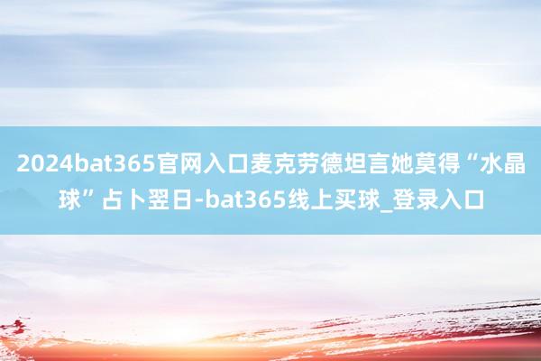 2024bat365官网入口麦克劳德坦言她莫得“水晶球”占卜翌日-bat365线上买球_登录入口