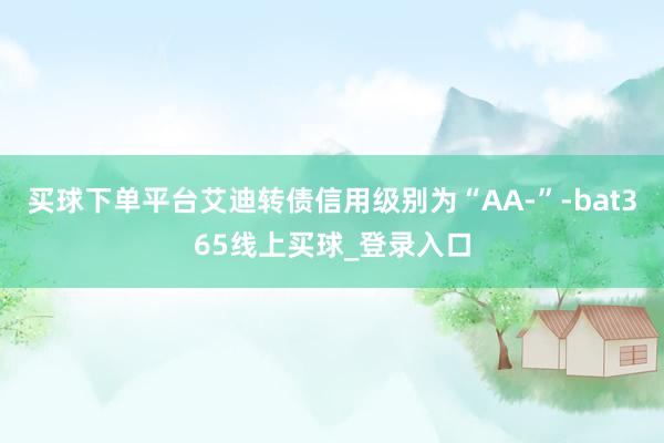 买球下单平台艾迪转债信用级别为“AA-”-bat365线上买球_登录入口