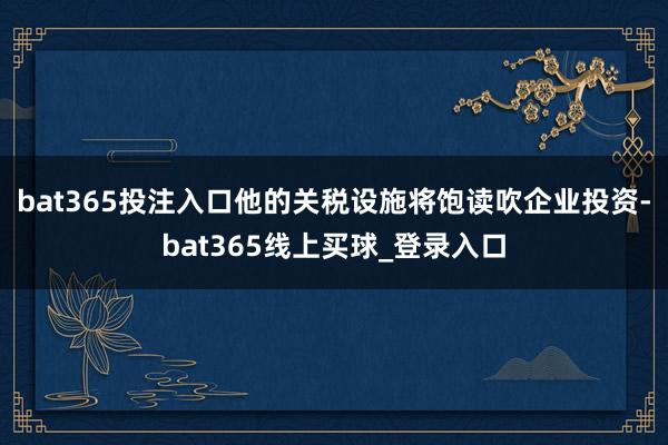 bat365投注入口他的关税设施将饱读吹企业投资-bat365线上买球_登录入口