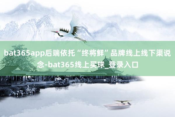 bat365app后端依托“终将鲜”品牌线上线下渠说念-bat365线上买球_登录入口