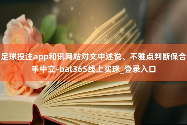 足球投注app和讯网站对文中述说、不雅点判断保合手中立-bat365线上买球_登录入口