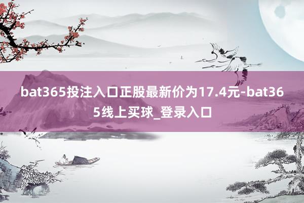 bat365投注入口正股最新价为17.4元-bat365线上买球_登录入口