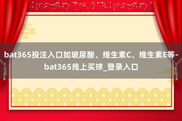 bat365投注入口如玻尿酸、维生素C、维生素E等-bat365线上买球_登录入口
