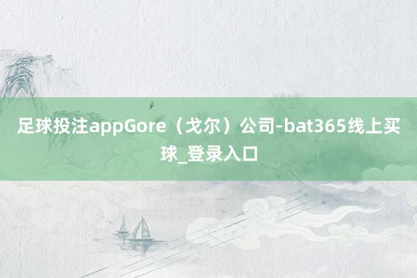 足球投注appGore（戈尔）公司-bat365线上买球_登录入口