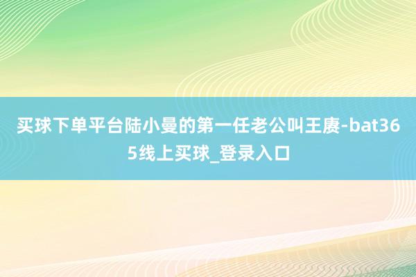 买球下单平台陆小曼的第一任老公叫王赓-bat365线上买球_登录入口