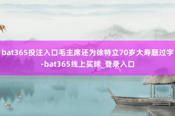 bat365投注入口毛主席还为徐特立70岁大寿题过字-bat365线上买球_登录入口