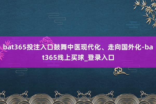 bat365投注入口鼓舞中医现代化、走向国外化-bat365线上买球_登录入口
