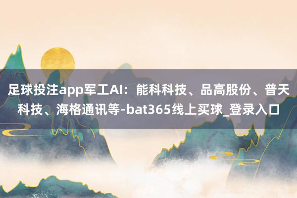 足球投注app军工AI：能科科技、品高股份、普天科技、海格通讯等-bat365线上买球_登录入口