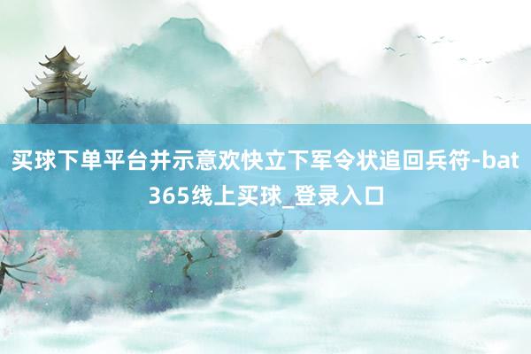 买球下单平台并示意欢快立下军令状追回兵符-bat365线上买球_登录入口