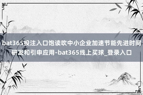 bat365投注入口饱读吹中小企业加速节能先进时间研发和引申应用-bat365线上买球_登录入口