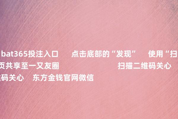 bat365投注入口      点击底部的“发现”     使用“扫一扫”     即可将网页共享至一又友圈                            扫描二维码关心    东方金钱官网微信                                                                        沪股通             深股通