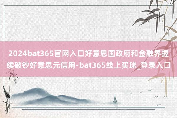 2024bat365官网入口好意思国政府和金融界握续破钞好意思元信用-bat365线上买球_登录入口
