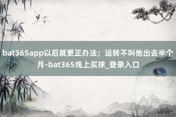 bat365app以后就更正办法；运转不叫他出去半个月-bat365线上买球_登录入口