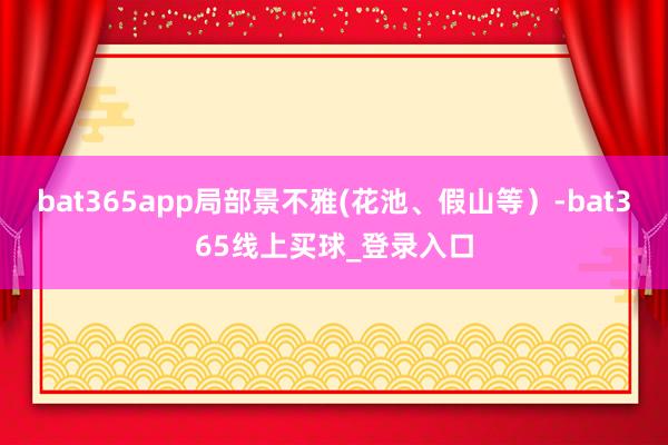 bat365app局部景不雅(花池、假山等)-bat365线上买球_登录入口 bat365app局部景不雅(花池、假山等)-bat365线上买球_登录入口