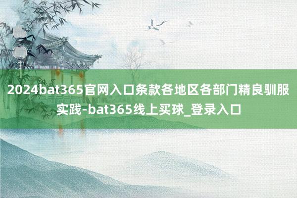 2024bat365官网入口条款各地区各部门精良驯服实践-bat365线上买球_登录入口