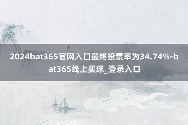2024bat365官网入口最终投票率为34.74%-bat365线上买球_登录入口