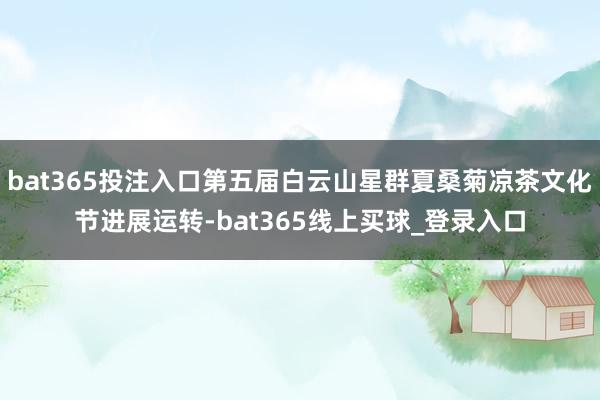 bat365投注入口第五届白云山星群夏桑菊凉茶文化节进展运转-bat365线上买球_登录入口 bat365投注入口第五届白云山星群夏桑菊凉茶文化节进展运转-bat365线上买球_登录入口