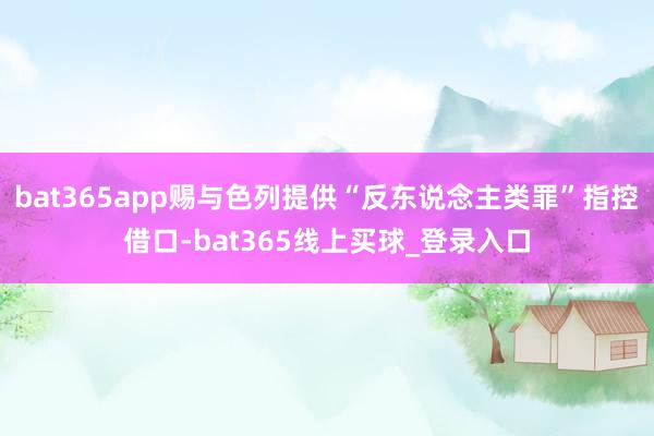 bat365app赐与色列提供“反东说念主类罪”指控借口-bat365线上买球_登录入口