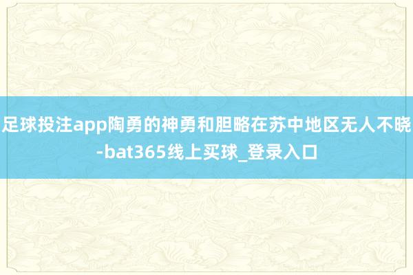 足球投注app陶勇的神勇和胆略在苏中地区无人不晓-bat365线上买球_登录入口