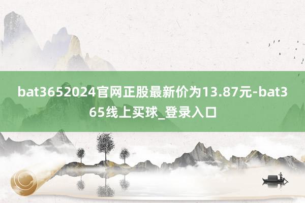 bat3652024官网正股最新价为13.87元-bat365线上买球_登录入口