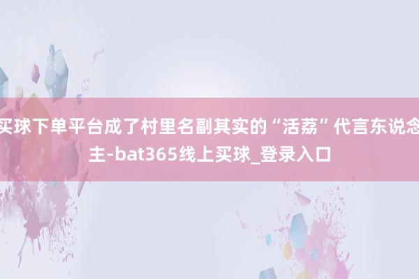 买球下单平台成了村里名副其实的“活荔”代言东说念主-bat365线上买球_登录入口