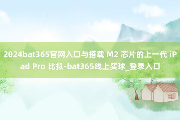 2024bat365官网入口与搭载 M2 芯片的上一代 iPad Pro 比拟-bat365线上买球_登录入口